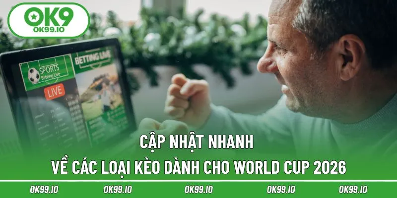 Cập nhật nhanh về các loại kèo dành cho World Cup 2026
