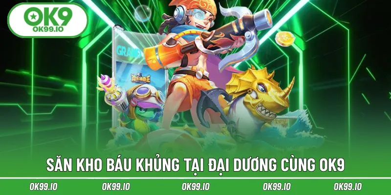 Săn kho báu khủng tại đại dương cùng OK9